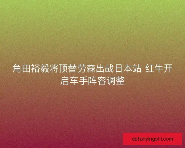 角田裕毅将顶替劳森出战日本站 红牛开启车手阵容调整