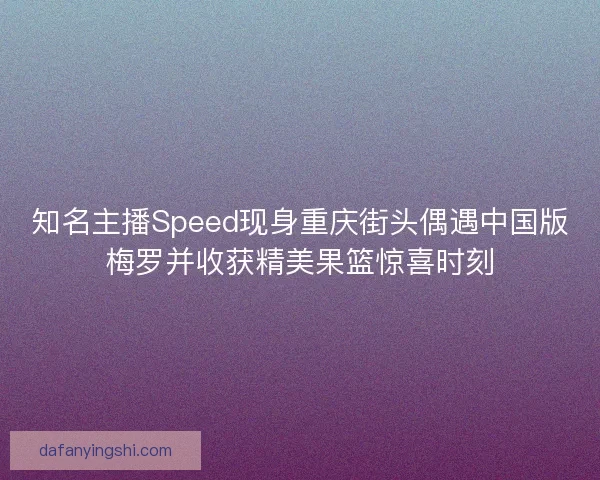 知名主播Speed现身重庆街头偶遇中国版梅罗并收获精美果篮惊喜时刻 知名主播Speed现身重庆街头偶遇中国版梅罗并收获精美果篮惊喜时刻