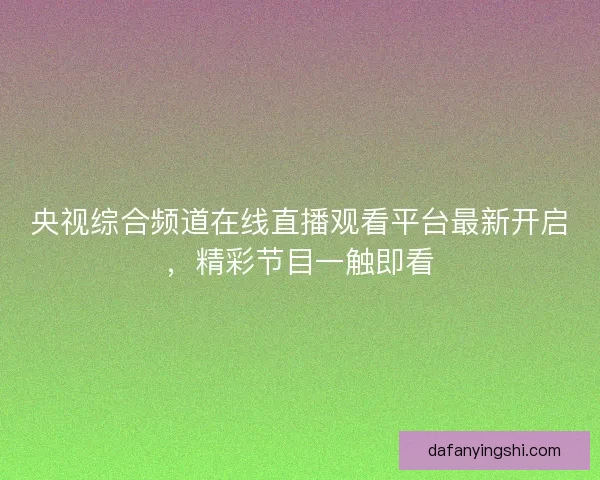 央视综合频道在线直播观看平台最新开启，精彩节目一触即看