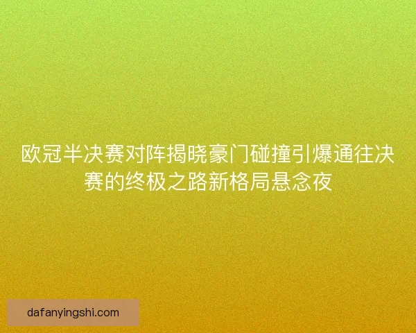 欧冠半决赛对阵揭晓豪门碰撞引爆通往决赛的终极之路新格局悬念夜 欧冠半决赛对阵揭晓豪门碰撞引爆通往决赛的终极之路新格局悬念夜