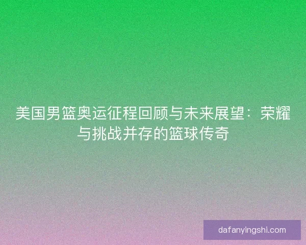 美国男篮奥运征程回顾与未来展望：荣耀与挑战并存的篮球传奇