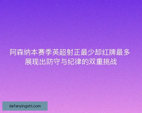 阿森纳本赛季英超射正最少却红牌最多 展现出防守与纪律的双重挑战
