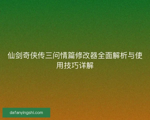 仙剑奇侠传三问情篇修改器全面解析与使用技巧详解
