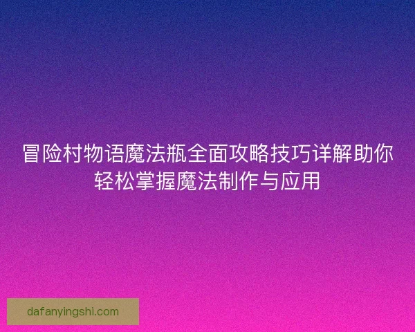 冒险村物语魔法瓶全面攻略技巧详解助你轻松掌握魔法制作与应用