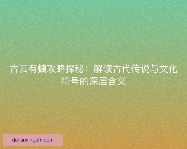 古云有螭攻略探秘：解读古代传说与文化符号的深层含义