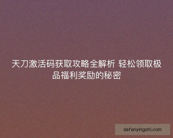 天刀激活码获取攻略全解析 轻松领取极品福利奖励的秘密