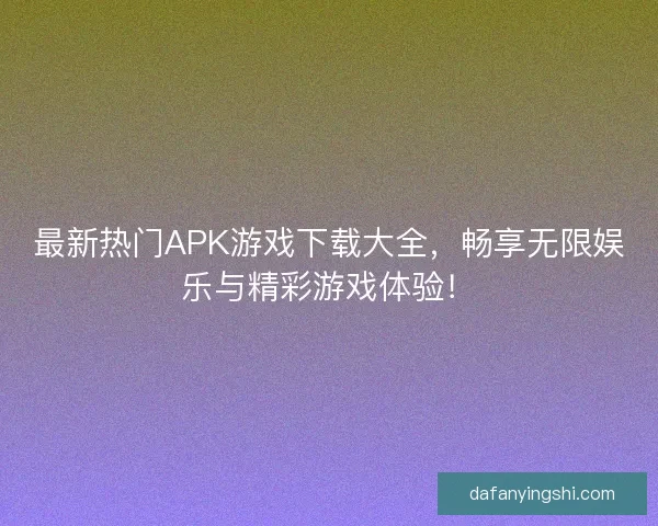 最新热门APK游戏下载大全，畅享无限娱乐与精彩游戏体验！