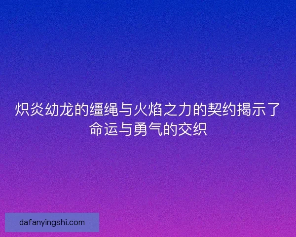 炽炎幼龙的缰绳与火焰之力的契约揭示了命运与勇气的交织