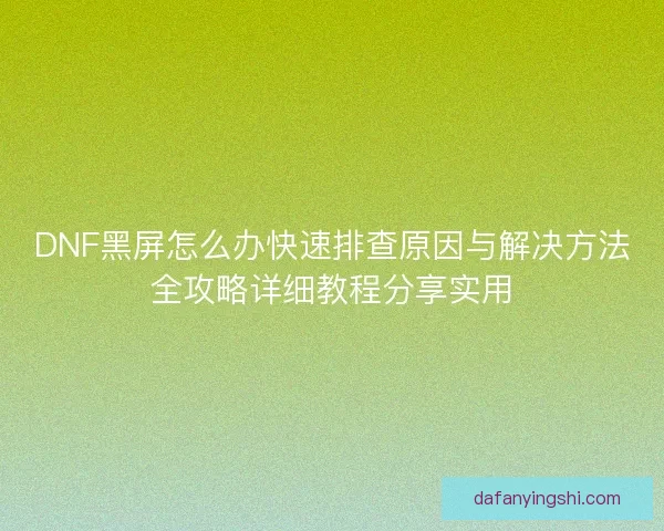 DNF黑屏怎么办快速排查原因与解决方法全攻略详细教程分享实用