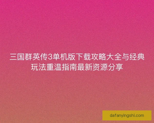 三国群英传3单机版下载攻略大全与经典玩法重温指南最新资源分享