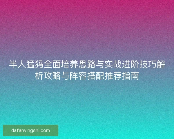半人猛犸全面培养思路与实战进阶技巧解析攻略与阵容搭配推荐指南
