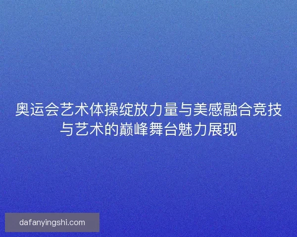 奥运会艺术体操绽放力量与美感融合竞技与艺术的巅峰舞台魅力展现