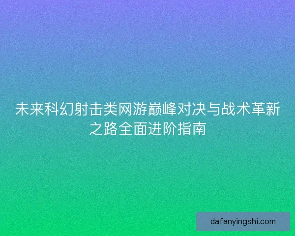 未来科幻射击类网游巅峰对决与战术革新之路全面进阶指南