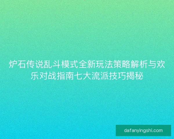 炉石传说乱斗模式全新玩法策略解析与欢乐对战指南七大流派技巧揭秘
