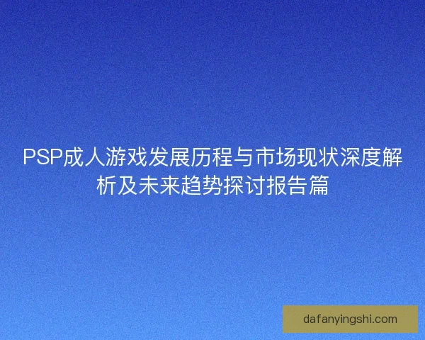 PSP成人游戏发展历程与市场现状深度解析及未来趋势探讨报告篇