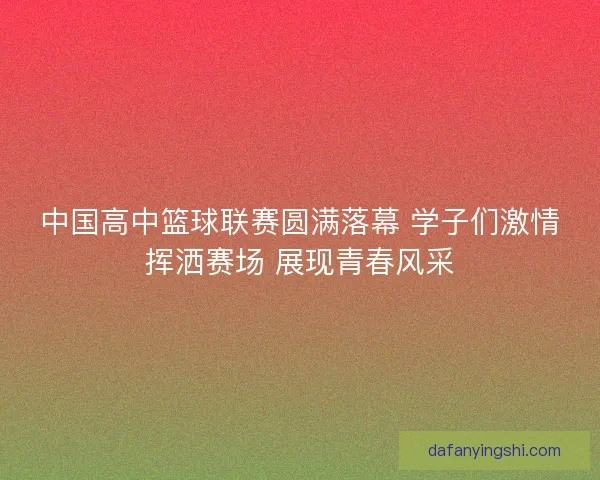 中国高中篮球联赛圆满落幕 学子们激情挥洒赛场 展现青春风采