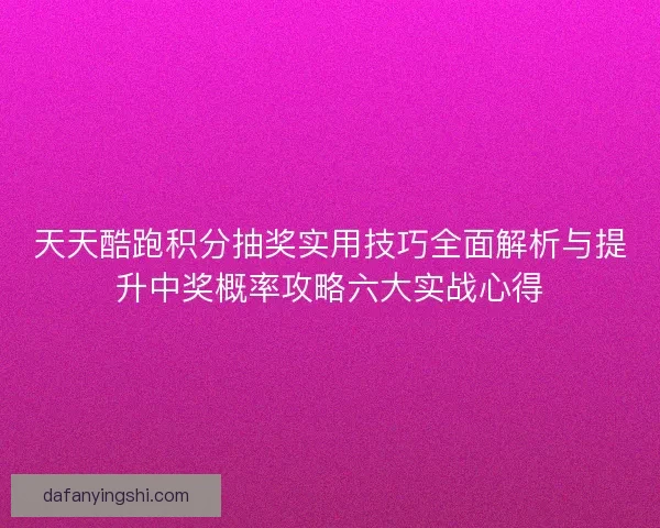天天酷跑积分抽奖实用技巧全面解析与提升中奖概率攻略六大实战心得