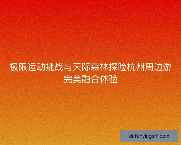 极限运动挑战与天际森林探险杭州周边游完美融合体验