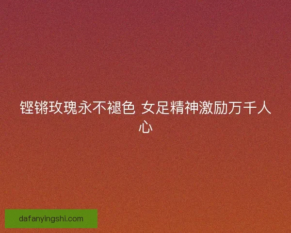 铿锵玫瑰永不褪色 女足精神激励万千人心