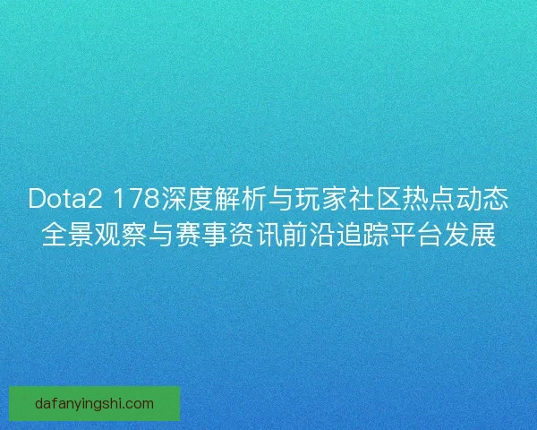 Dota2 178深度解析与玩家社区热点动态全景观察与赛事资讯前沿追踪平台发展