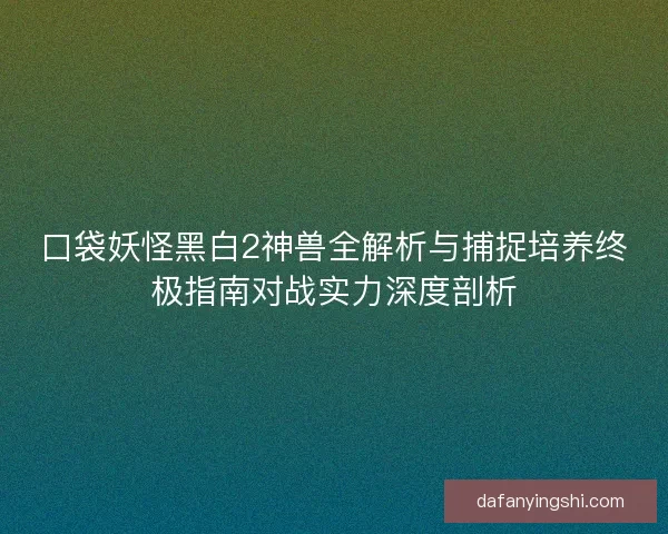 口袋妖怪黑白2神兽全解析与捕捉培养终极指南对战实力深度剖析