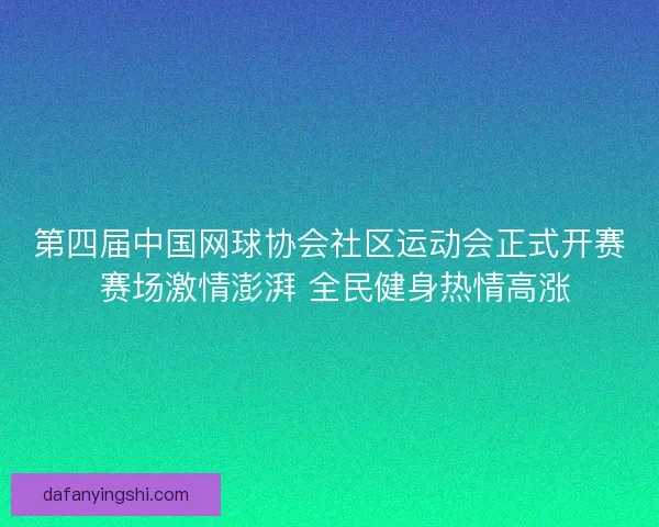 第四届中国网球协会社区运动会正式开赛 赛场激情澎湃 全民健身热情高涨