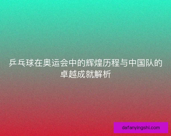 乒乓球在奥运会中的辉煌历程与中国队的卓越成就解析