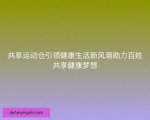 共享运动仓引领健康生活新风潮助力百姓共享健康梦想