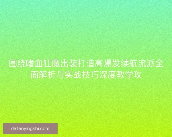 围绕嗜血狂魔出装打造高爆发续航流派全面解析与实战技巧深度教学攻
