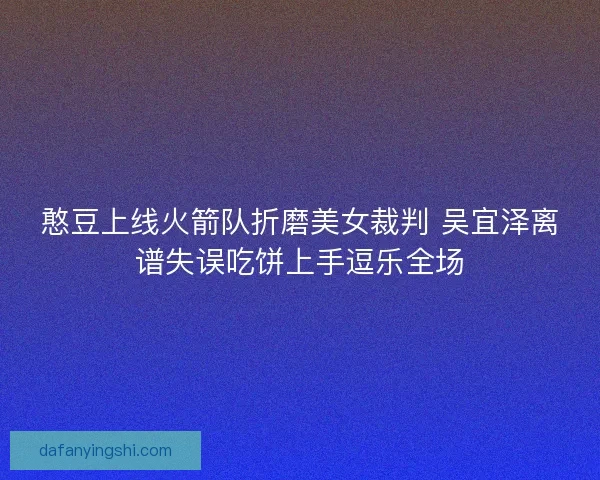 憨豆上线火箭队折磨美女裁判 吴宜泽离谱失误吃饼上手逗乐全场 憨豆上线火箭队折磨美女裁判 吴宜泽离谱失误吃饼上手逗乐全场