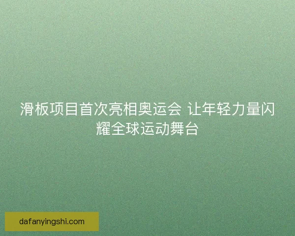 滑板项目首次亮相奥运会 让年轻力量闪耀全球运动舞台 滑板项目首次亮相奥运会 让年轻力量闪耀全球运动舞台