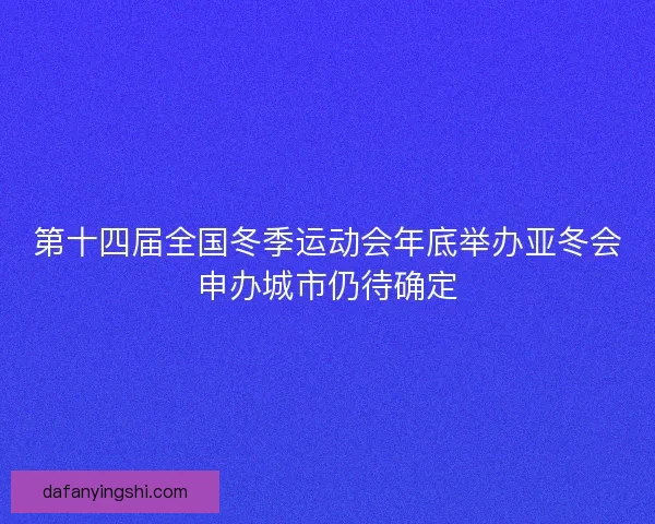 第十四届全国冬季运动会年底举办亚冬会申办城市仍待确定