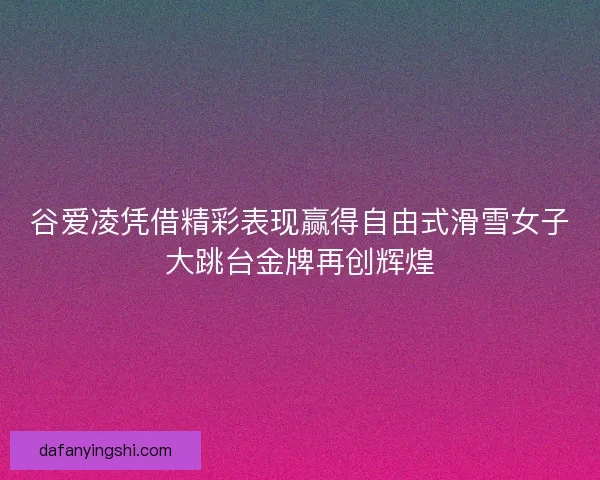 谷爱凌凭借精彩表现赢得自由式滑雪女子大跳台金牌再创辉煌