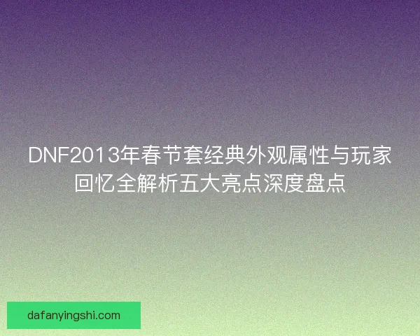 DNF2013年春节套经典外观属性与玩家回忆全解析五大亮点深度盘点