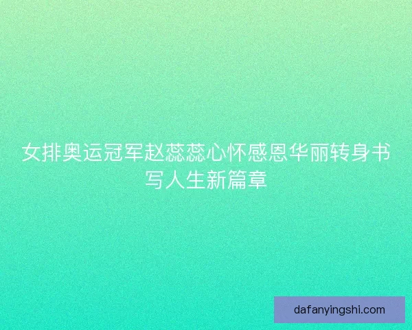 女排奥运冠军赵蕊蕊心怀感恩华丽转身书写人生新篇章