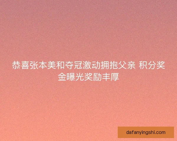 恭喜张本美和夺冠激动拥抱父亲 积分奖金曝光奖励丰厚