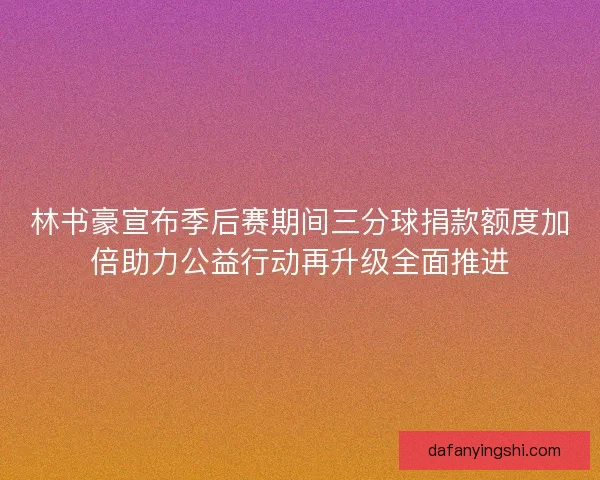 林书豪宣布季后赛期间三分球捐款额度加倍助力公益行动再升级全面推进