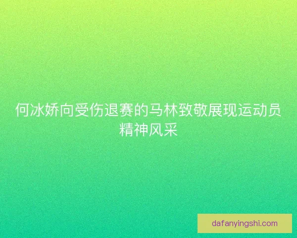 何冰娇向受伤退赛的马林致敬展现运动员精神风采