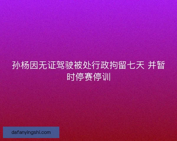 孙杨因无证驾驶被处行政拘留七天 并暂时停赛停训 孙杨因无证驾驶被处行政拘留七天 并暂时停赛停训
