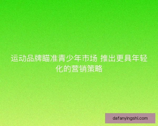 运动品牌瞄准青少年市场 推出更具年轻化的营销策略