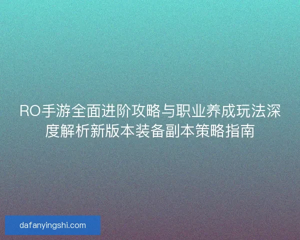 RO手游全面进阶攻略与职业养成玩法深度解析新版本装备副本策略指南