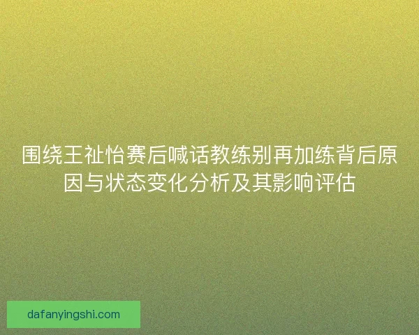 围绕王祉怡赛后喊话教练别再加练背后原因与状态变化分析及其影响评估