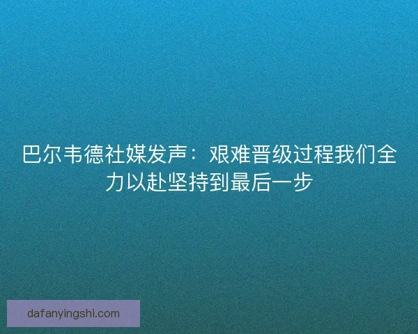 巴尔韦德社媒发声:艰难晋级过程我们全力以赴坚持到最后一步 巴尔韦德社媒发声:艰难晋级过程我们全力以赴坚持到最后一步