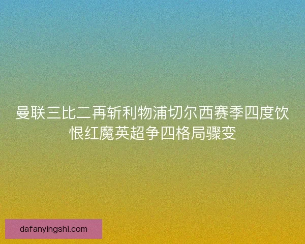 曼联三比二再斩利物浦切尔西赛季四度饮恨红魔英超争四格局骤变 曼联三比二再斩利物浦切尔西赛季四度饮恨红魔英超争四格局骤变