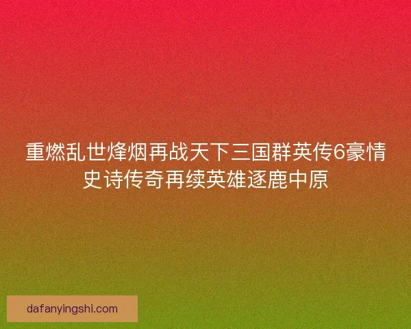重燃乱世烽烟再战天下三国群英传6豪情史诗传奇再续英雄逐鹿中原 重燃乱世烽烟再战天下三国群英传6豪情史诗传奇再续英雄逐鹿中原