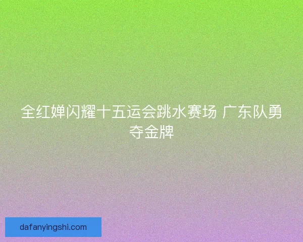 全红婵闪耀十五运会跳水赛场 广东队勇夺金牌 全红婵闪耀十五运会跳水赛场 广东队勇夺金牌