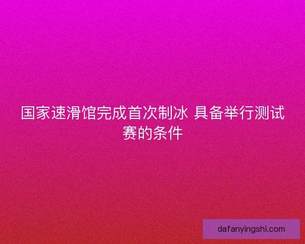 国家速滑馆完成首次制冰 具备举行测试赛的条件 国家速滑馆完成首次制冰 具备举行测试赛的条件