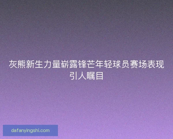 灰熊新生力量崭露锋芒年轻球员赛场表现引人瞩目 灰熊新生力量崭露锋芒年轻球员赛场表现引人瞩目