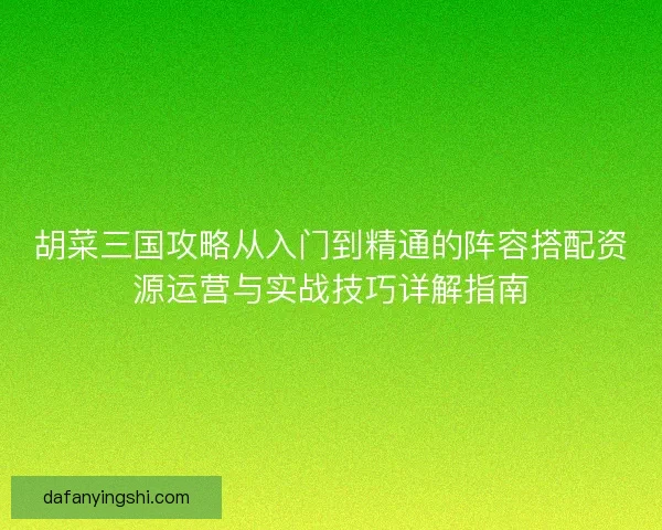 胡菜三国攻略从入门到精通的阵容搭配资源运营与实战技巧详解指南