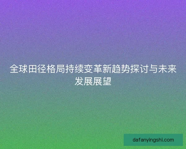 全球田径格局持续变革新趋势探讨与未来发展展望 全球田径格局持续变革新趋势探讨与未来发展展望